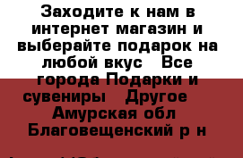 Заходите к нам в интернет-магазин и выберайте подарок на любой вкус - Все города Подарки и сувениры » Другое   . Амурская обл.,Благовещенский р-н